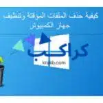 كيفية حذف الملفات المؤقتة وتنظيف الجهاز لتسريع التصفح